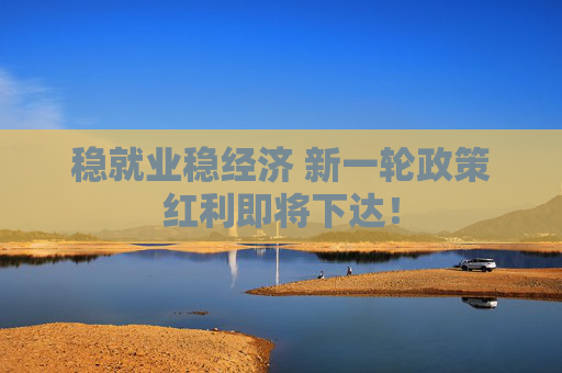 稳就业稳经济 新一轮政策红利即将下达！