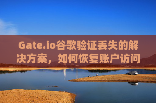Gate.io谷歌验证丢失的解决方案，如何恢复账户访问权限 gate.io的谷歌验忘了