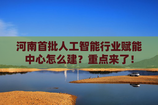 河南首批人工智能行业赋能中心怎么建？重点来了！