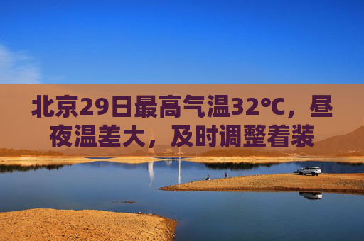 北京29日最高气温32℃，昼夜温差大，及时调整着装
