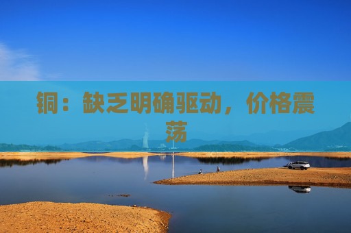 铜：缺乏明确驱动，价格震荡