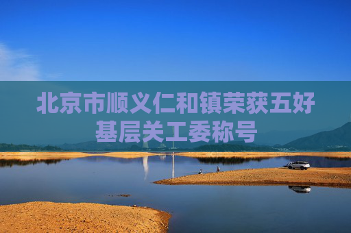 北京市顺义仁和镇荣获五好基层关工委称号
