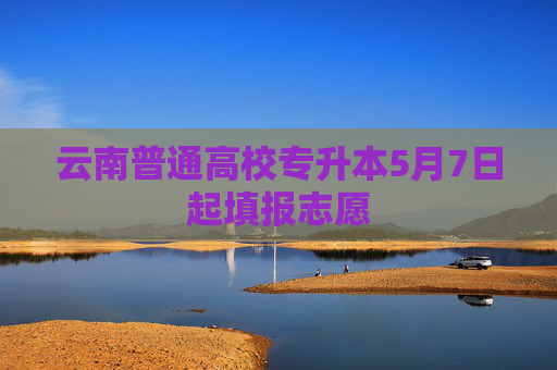云南普通高校专升本5月7日起填报志愿