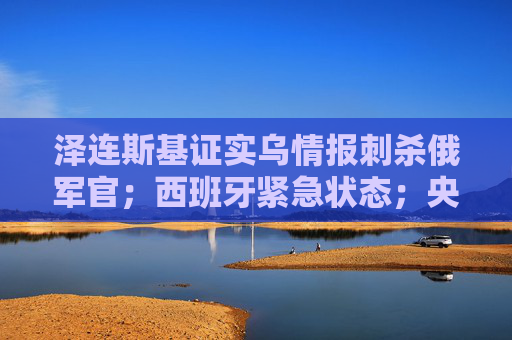泽连斯基证实乌情报刺杀俄军官；西班牙紧急状态；央行降准降息预告