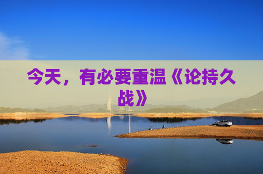 今天，有必要重温《论持久战》
