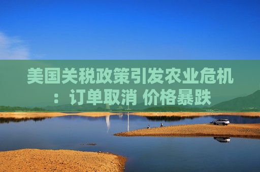 美国关税政策引发农业危机：订单取消 价格暴跌