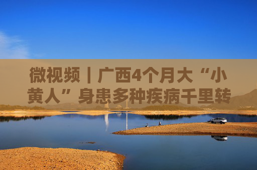 微视频｜广西4个月大“小黄人”身患多种疾病千里转运北京 河北高速交警接力护送
