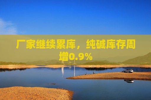厂家继续累库，纯碱库存周增0.9%