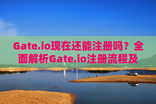 Gate.io现在还能注册吗？全面解析Gate.io注册流程及注意事项