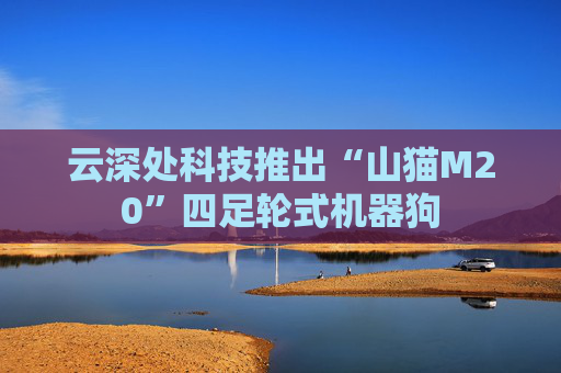 云深处科技推出“山猫M20”四足轮式机器狗