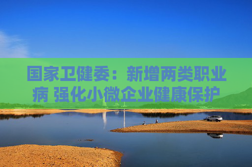 国家卫健委：新增两类职业病 强化小微企业健康保护