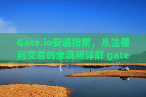 Gate.io安装指南，从注册到交易的全流程详解 gate.io怎么安装
