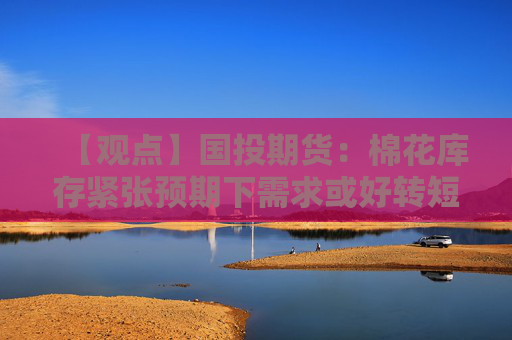 【观点】国投期货：棉花库存紧张预期下需求或好转短期观望