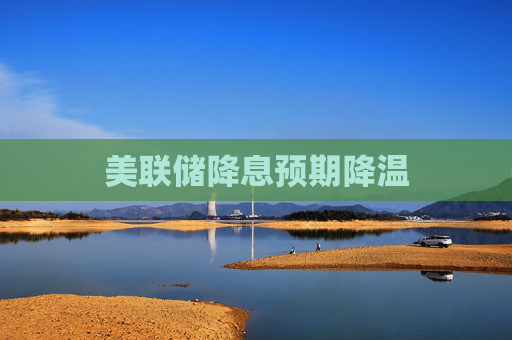 美联储降息预期降温