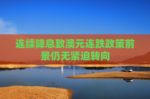 连续降息致澳元连跌政策前景仍无紧迫转向