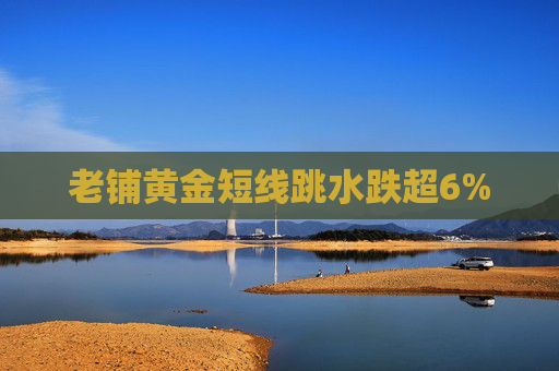 老铺黄金短线跳水跌超6%