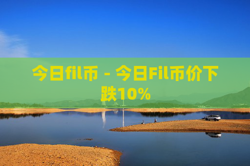 今日fil币 - 今日Fil币价下跌10%