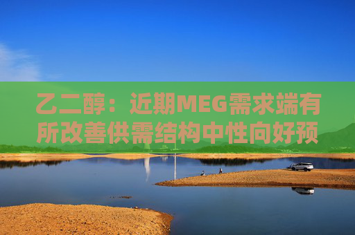 乙二醇：近期MEG需求端有所改善供需结构中性向好预计震荡偏强