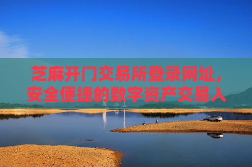 芝麻开门交易所登录网址，安全便捷的数字资产交易入口