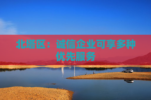 北塔区：诚信企业可享多种优先服务