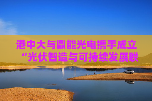 港中大与鼎能光电携手成立“光伏智造与可持续发展联合实验室”