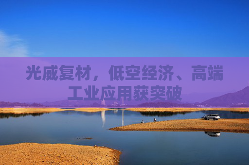光威复材，低空经济、高端工业应用获突破