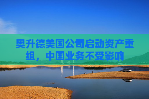 奥升德美国公司启动资产重组，中国业务不受影响