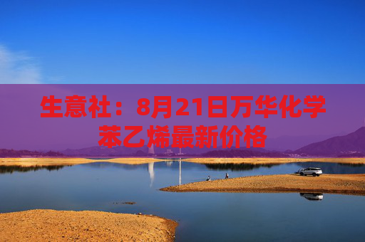 生意社：8月21日万华化学苯乙烯最新价格