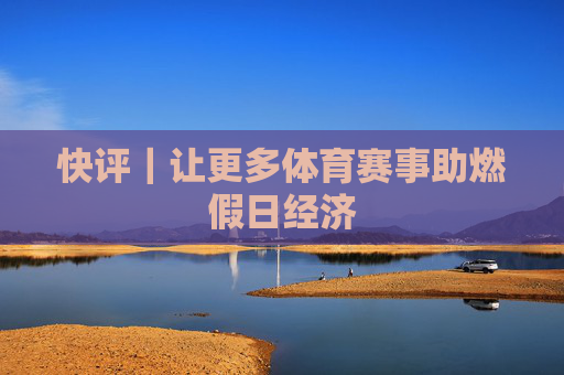 快评｜让更多体育赛事助燃假日经济