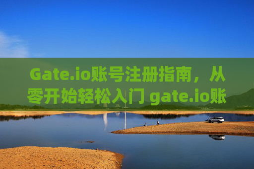 Gate.io账号注册指南，从零开始轻松入门 gate.io账号注册