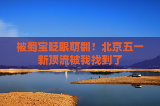 被蜀宝眨眼萌翻！北京五一新顶流被我找到了