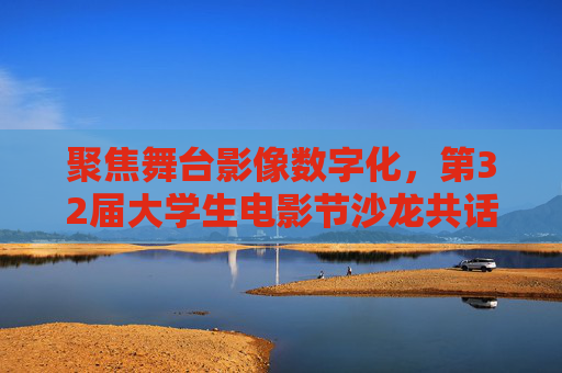 聚焦舞台影像数字化，第32届大学生电影节沙龙共话艺术“破圈”