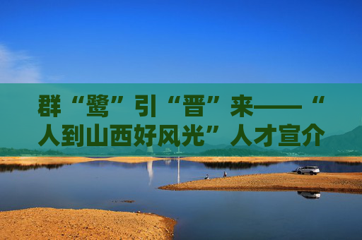 群“鹭”引“晋”来——“人到山西好风光”人才宣介厦门专场活动侧记