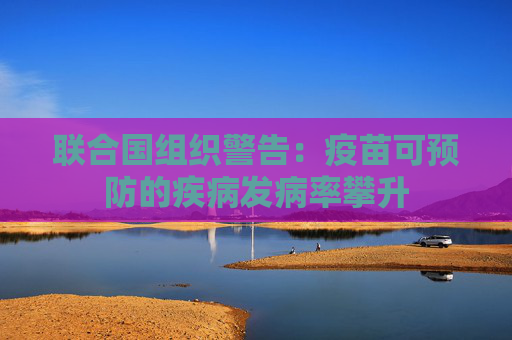 联合国组织警告：疫苗可预防的疾病发病率攀升