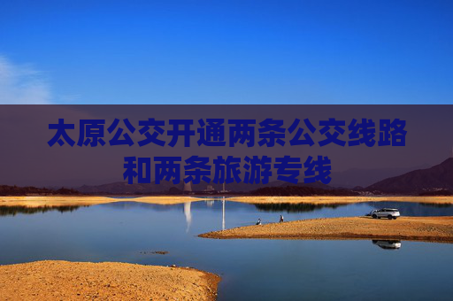 太原公交开通两条公交线路和两条旅游专线