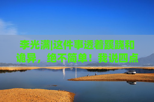 李光满|这件事透着蹊跷和诡异，绝不简单！我说四点看法！