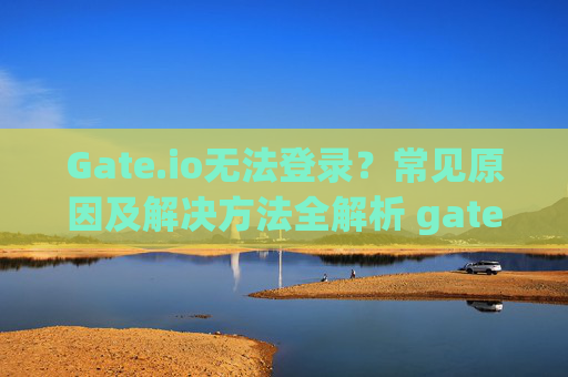 Gate.io无法登录？常见原因及解决方法全解析 gate.io不能登录