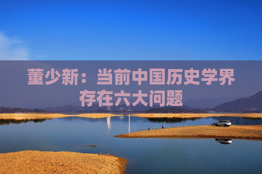 董少新：当前中国历史学界存在六大问题