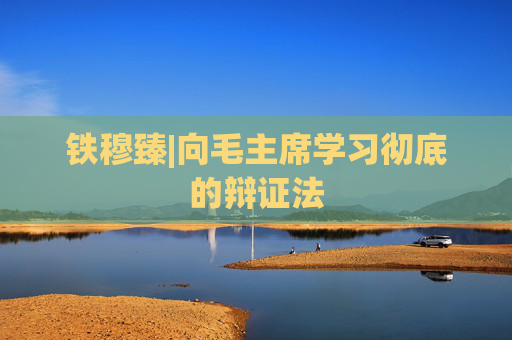 铁穆臻|向毛主席学习彻底的辩证法