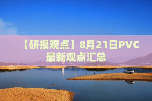 【研报观点】8月21日PVC最新观点汇总