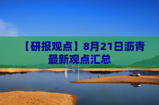 【研报观点】8月21日沥青最新观点汇总