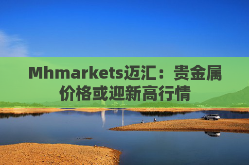 Mhmarkets迈汇：贵金属价格或迎新高行情