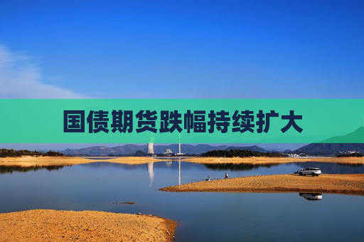 国债期货跌幅持续扩大