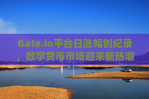Gate.io平台日涨幅创纪录，数字货币市场迎来新热潮 gate.io平台日涨幅