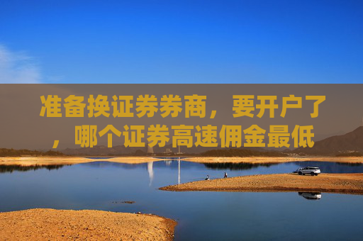 准备换证券券商，要开户了，哪个证券高速佣金最低
