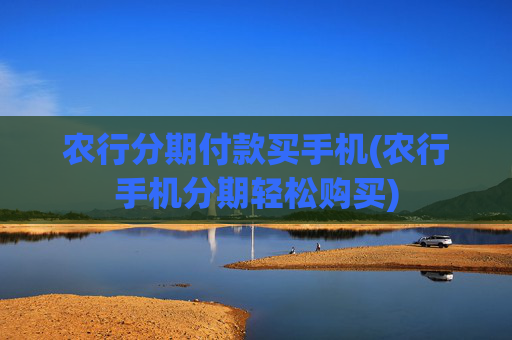 农行分期付款买手机(农行手机分期轻松购买)