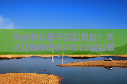 火必怎么把币提到钱包？火必交易所提币20022最新教程