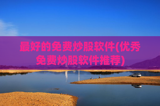 最好的免费炒股软件(优秀免费炒股软件推荐)
