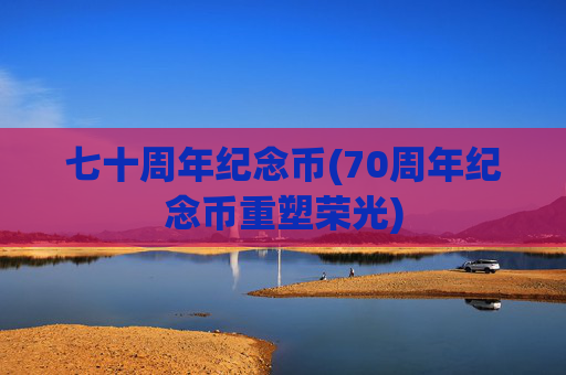 七十周年纪念币(70周年纪念币重塑荣光)