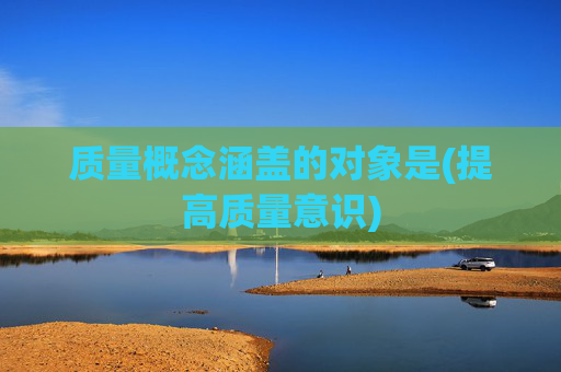 质量概念涵盖的对象是(提高质量意识)